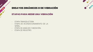 - ETAPA TRANSDUCTORA.
- ETAPA DE ACONDICIONAMIENTO DE LA
SEÑAL.
- ETAPA DE ANÁLISIS Y MEDICIÓN.
- ETAPA DE REGISTRO.
ETAPAS PARA MEDIR UNA VIBRACIÓN
ENSAYOS DINÁMICOS O DE VIBRACIÓN
 