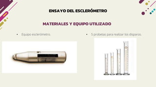 ENSAYO DEL ESCLERÓMETRO
• Equipo esclerómetro.
MATERIALES Y EQUIPO UTILIZADO
• 5 probetas para realizar los disparos.
 