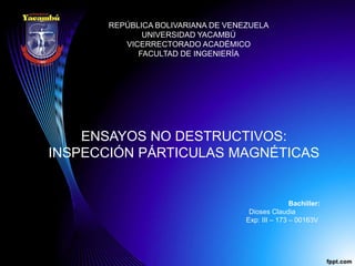 REPÚBLICA BOLIVARIANA DE VENEZUELA
UNIVERSIDAD YACAMBÚ
VICERRECTORADO ACADÉMICO
FACULTAD DE INGENIERÍA
ENSAYOS NO DESTRUCTIVOS:
INSPECCIÓN PÁRTICULAS MAGNÉTICAS
Bachiller:
Dioses Claudia
Exp: III – 173 – 00163V
 