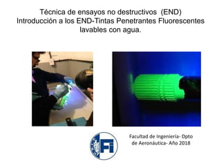 Técnica de ensayos no destructivos (END)
Introducción a los END-Tintas Penetrantes Fluorescentes
lavables con agua.
Facultad de Ingeniería- Dpto
de Aeronáutica- Año 2018
 