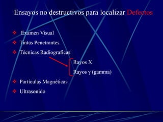 Ensayos no destructivos para localizar Defectos
 Examen Visual
 Tintas Penetrantes
 Técnicas Radiograficas
Rayos X
Rayos γ (gamma)
 Partículas Magnéticas
 Ultrasonido
 