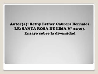 Autor(a): Rethy Esther Cabrera Bernales
I.E: SANTA ROSA DE LIMA N° 22303
Ensayo sobre la diversidad

 