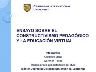 ENSAYO SOBRE EL
CONSTRUCTIVISMO PEDAGÓGICO
Y LA EDUCACIÓN VIRTUAL
Integrantes
Cristóbal Mora
Wernher Téllez
Trabajo previo a la obtención del titulo
Máster Degree in Distance Education (E-Learning)

 