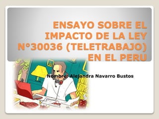 ENSAYO SOBRE EL
IMPACTO DE LA LEY
N°30036 (TELETRABAJO)
EN EL PERU
Nombre: Alejandra Navarro Bustos
 