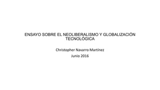 ENSAYO SOBRE EL NEOLIBERALISMO Y GLOBALIZACIÓN
TECNOLÓGICA
Christopher Navarro Martínez
Junio 2016
 
