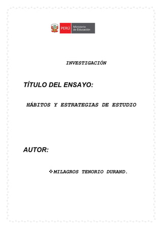 INVESTIGACIÓN
TÍTULO DEL ENSAYO:
HÁBITOS Y ESTRATEGIAS DE ESTUDIO
AUTOR:
MILAGROS TENORIO DURAND.
 