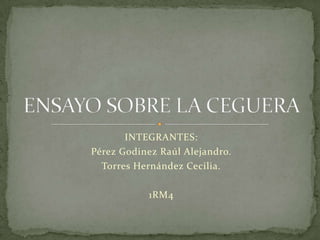 INTEGRANTES: Pérez Godinez Raúl Alejandro. Torres Hernández Cecilia. 1RM4 ENSAYO SOBRE LA CEGUERA 