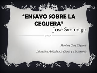 “ENSAYO SOBRE LA
    CEGUERA”
         José Saramago

                            Martínez Cruz Elizabeth

    Informática Aplicada a la Ciencia y a la Industria
 