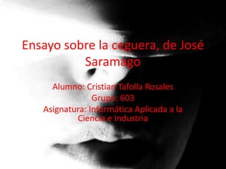 Ensayo sobre la ceguera, de José
          Saramago
     Alumno: Cristian Tafolla Rosales
                Grupo: 603
   Asignatura: Informática Aplicada a la
           Ciencia e Industria
 
