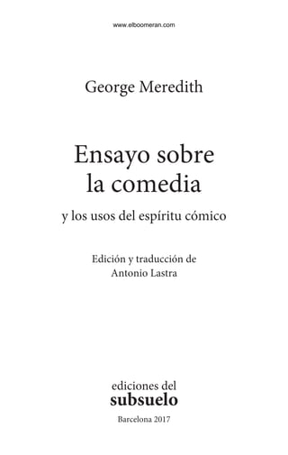 George Meredith
Ensayo sobre
la comedia
y los usos del espíritu cómico
Edición y traducción de
Antonio Lastra
Barcelona 2017
ediciones del
subsuelo
www.elboomeran.com
 