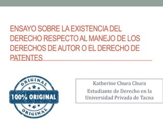ENSAYO SOBRE LAEXISTENCIADEL
DERECHO RESPECTOALMANEJO DE LOS
DERECHOS DEAUTOR O ELDERECHO DE
PATENTES
Katherine Chura Chura
Estudiante de Derecho en la
Universidad Privada de Tacna
 