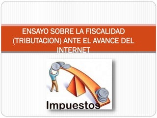 ENSAYO SOBRE LA FISCALIDAD
(TRIBUTACION) ANTE EL AVANCE DEL
INTERNET
 