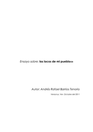 Ensayo sobre: los locos de mi pueblo©®




        Autor: Andrés Rafael Barrios Tenorio
                      Veracruz, Ver. Octubre del 2011
 
