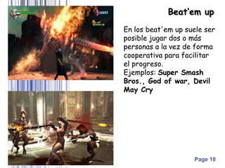 Page 10
En los beat'em up suele ser
posible jugar dos o más
personas a la vez de forma
cooperativa para facilitar
el progreso.
Ejemplos: Super Smash
Bros., God of war, Devil
May Cry
Beat’em up
 