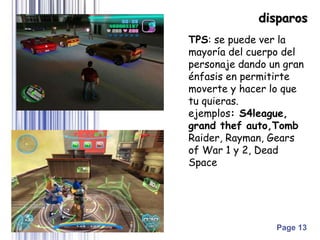 Page 13
disparos
TPS: se puede ver la
mayoría del cuerpo del
personaje dando un gran
énfasis en permitirte
moverte y hacer lo que
tu quieras.
ejemplos: S4league,
grand thef auto,Tomb
Raider, Rayman, Gears
of War 1 y 2, Dead
Space
 
