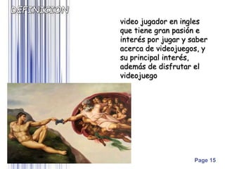 Page 15
video jugador en ingles
que tiene gran pasión e
interés por jugar y saber
acerca de videojuegos, y
su principal interés,
además de disfrutar el
videojuego
 