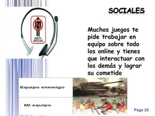 Page 25
Muchos juegos te
pide trabajar en
equipo sobre todo
los online y tienes
que interactuar con
los demás y lograr
su cometido
 