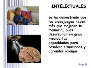 Page 26
se ha demostrado que
los videojuegos hacen
más que mejorar tu
memoria, pues
desarrollan en gran
medida tus
capacidades para
resolver situaciones y
aprender idiomas
 