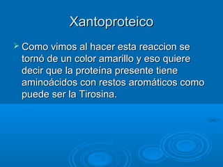 Xantoproteico
 Como vimos al hacer esta reaccion se
 tornó de un color amarillo y eso quiere
 decir que la proteína presente tiene
 aminoácidos con restos aromáticos como
 puede ser la Tirosina.
 