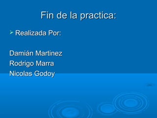Fin de la practica:
 Realizada Por:


Damián Martinez
Rodrigo Marra
Nicolas Godoy
 