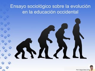 Ensayo sociológico sobre la evolución
     en la educación occidental




                              Prof. Sergio Bosio.2012
 