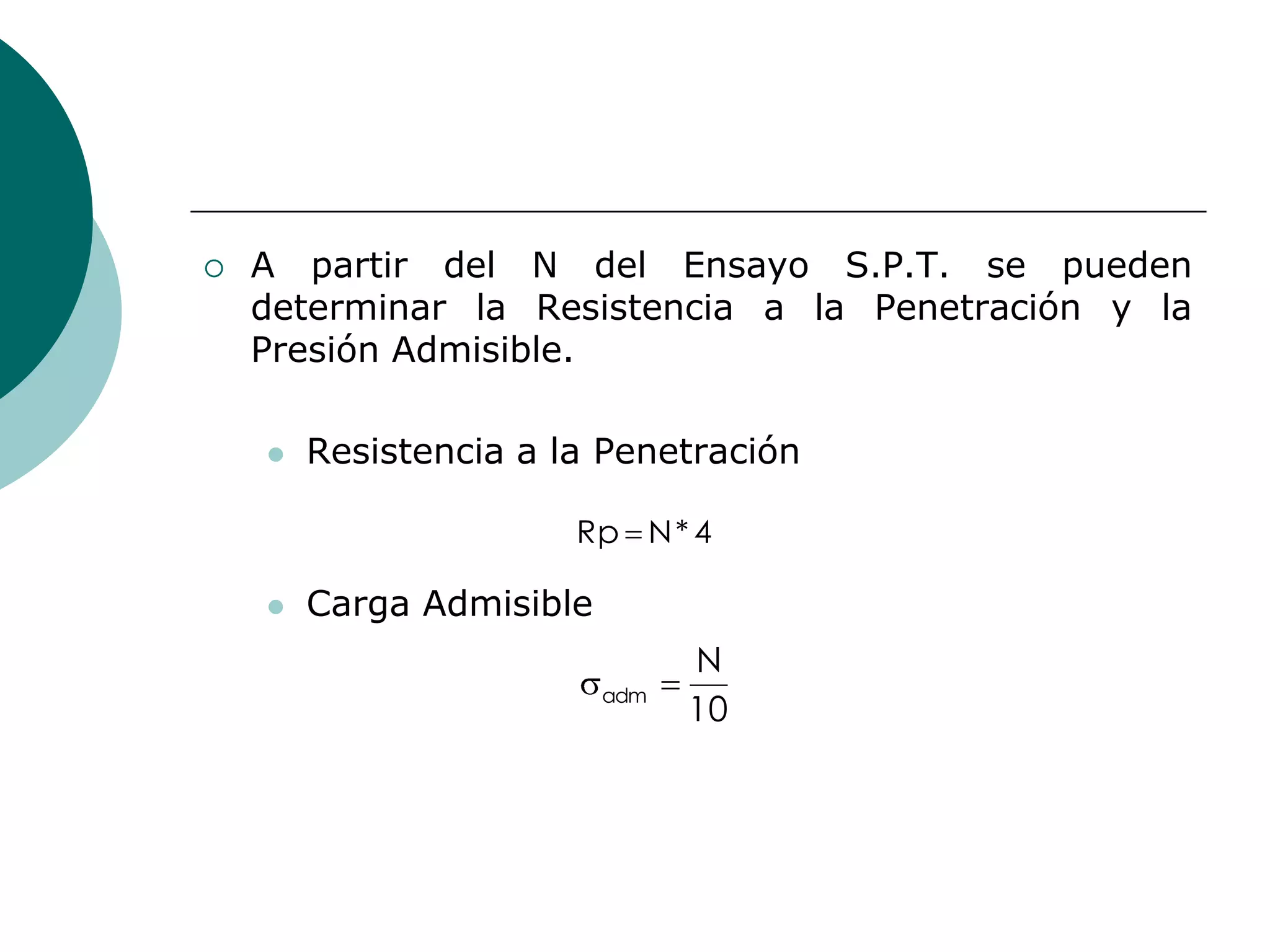    A partir del N del Ensayo S.P.T. se pueden
    determinar la Resistencia a la Penetración y la
    Presión Admisible.

       Resistencia a la Penetración

                       Rp N * 4

       Carga Admisible
                                N
                          adm
                                10
 