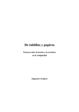 De tablillas y papiros
Ensayos sobre la lectura y la escritura
en la Antigüedad
Edgardo Civallero
 