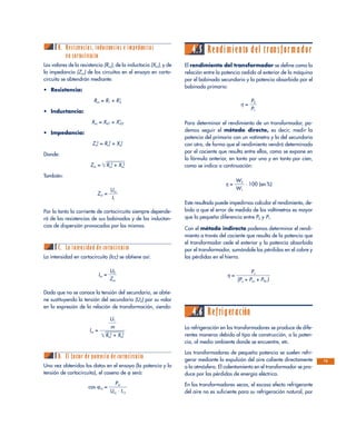 B. Resistencias, inductancias e impedancias
en cortocircuito
Los valores de la resistencia (Rcc), de la inductacia (Xcc), y de
la impedancia (Zcc) de los circuitos en el ensayo en corto-
circuito se obtendrán mediante:
• Resistencia:
Rcc = R1 + R’2
• Inductancia:
Xcc = Xd1 + X’d 2
• Impedancia:
Zcc
2
= Rcc
2
+ Xcc
2
Donde:
Zcc = ͙Rcc
2
+ Xෆcc
2
ෆ
También:
Zcc = ᎏ
U
I1
cc
ᎏ
Por lo tanto la corriente de cortocircuito siempre depende-
rá de las resistencias de sus bobinados y de las inductan-
cias de dispersión provocadas por los mismos.
C. La intensidad de cortocircuito
La intensidad en cortocircuito (Icc) se obtiene así:
Icc = ᎏ
Z
U
c
2
c
ᎏ
Dado que no se conoce la tensión del secundario, se obtie-
ne sustituyendo la tensión del secundario (U2) por su valor
en la expresión de la relación de transformación, siendo:
Icc =
D. El factor de potencia de cortocircuito
Una vez obtenidos los datos en el ensayo (la potencia y la
tensión de cortocircuito), el coseno de ϕ será:
cos ϕcc = ᎏ
Ucc
Pc
·
c
I1n
ᎏ
4.5 Rendimiento del transformador
El rendimiento del transformador se define como la
relación entre la potencia cedida al exterior de la máquina
por el bobinado secundario y la potencia absorbida por el
bobinado primario:
η = ᎏ
P
P
2
1
ᎏ
Para determinar el rendimiento de un transformador, po-
demos seguir el método directo, es decir, medir la
potencia del primario con un vatímetro y la del secundario
con otro, de forma que el rendimiento vendrá determinado
por el cociente que resulta entre ellos, como se expone en
la fórmula anterior, en tanto por uno y en tanto por cien,
como se indica a continuación:
η = ᎏ
W
W
2
1
ᎏ · 100 (en %)
Este resultado puede impedirnos calcular el rendimiento, de-
bido a que el error de medida de los voltímetros es mayor
que la pequeña diferencia entre P2 y P1.
Con el método indirecto podemos determinar el rendi-
miento a través del cociente que resulta de la potencia que
el transformador cede el exterior y la potencia absorbida
por el transformador, sumándole las pérdidas en el cobre y
las pérdidas en el hierro.
η = ᎏ
(Pu + P
P
cu
u
+ PFe )
ᎏ
4.6 Refrigeración
La refrigeración en los transformadores se produce de dife-
rentes maneras debido al tipo de construcción, a la poten-
cia, al medio ambiente donde se encuentre, etc.
Los transformadores de pequeña potencia se suelen refri-
gerar mediante la expulsión del aire caliente directamente
a la atmósfera. El calentamiento en el transformador se pro-
duce por las pérdidas de energía eléctrica.
En los transformadores secos, el escaso efecto refrigerante
del aire no es suficiente para su refrigeración natural, por
ᎏ
U
m
1
ᎏ
ᎏᎏ
͙Rcc
2
+ Xෆcc
2
ෆ
73
 