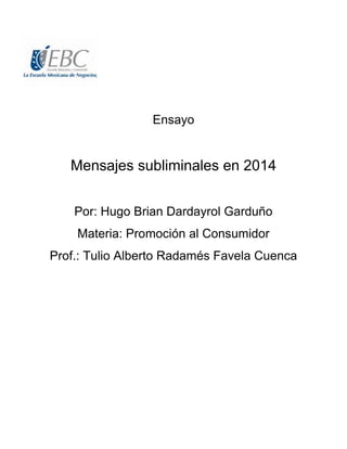 Ensayo
Mensajes subliminales en 2014
Por: Hugo Brian Dardayrol Garduño
Materia: Promoción al Consumidor
Prof.: Tulio Alberto Radamés Favela Cuenca
 