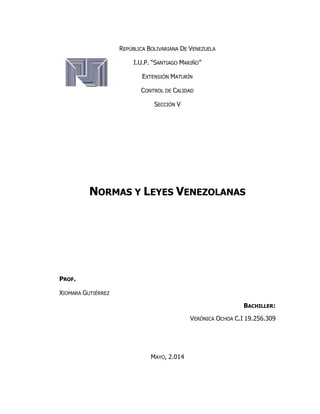 REPÚBLICA BOLIVARIANA DE VENEZUELA
I.U.P. “SANTIAGO MARIÑO”
EXTENSIÓN MATURÍN
CONTROL DE CALIDAD
SECCIÓN V
NORMAS Y LEYES VENEZOLANAS
PROF.
XIOMARA GUTIÉRREZ
BACHILLER:
VERÓNICA OCHOA C.I 19.256.309
MAYO, 2.014
 