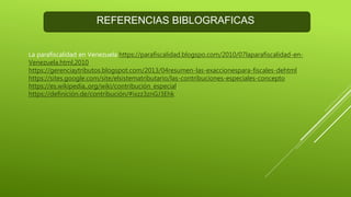 REFERENCIAS BIBLOGRAFICAS
La parafiscalidad en Venezuela https://parafiscalidad.blogspo.com/2010/07laparafiscalidad-en-
Venezuela.html,2010
https://gerenciaytributos.blogspot.com/2013/04resumen-las-exaccionespara-fiscales-dehtml
https://sites.google.com/site/elsistematributario/las-contribuciones-especiales-concepto
https://es.wikipedia,.org/wiki/contribución_especial.
https://definición.de/contribución/#ixzz3znGJ3Ehk
 