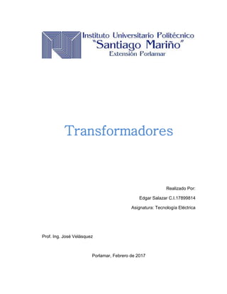 Transformadores
Realizado Por:
Edgar Salazar C.I.17899814
Asignatura: Tecnología Eléctrica
Prof. Ing. José Velásquez
Porlamar, Febrero de 2017
 