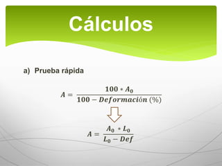 a) Prueba rápida
𝑨 =
𝟏𝟎𝟎 ∗ 𝑨 𝟎
𝟏𝟎𝟎 − 𝑫𝒆𝒇𝒐𝒓𝒎𝒂𝒄𝒊ó𝒏 (%)
𝑨 =
𝑨 𝟎 ∗ 𝑳 𝟎
𝑳 𝟎 − 𝑫𝒆𝒇
Cálculos
 