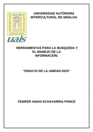 UNIVERSIDAD AUTÓNOMA
INTERCULTURAL DE SINALOA
HERRAMIENTAS PARA LA BUSQUEDA Y
EL MANEJO DE LA
INFORMACIÓN.
“ENSAYO DE LA UNIDAD DOS”
YENIFER ANAHI ECHAVARRIA PONCE
 