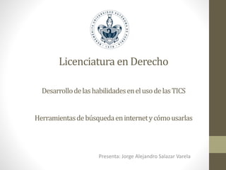 Licenciatura en Derecho
DesarrollodelashabilidadesenelusodelasTICS
Herramientasdebúsquedaeninternetycómousarlas
Presenta: Jorge Alejandro Salazar Varela
 