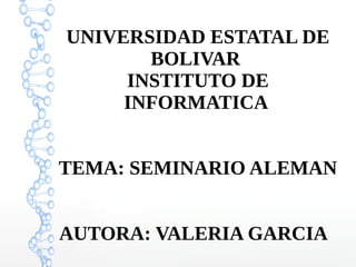 UNIVERSIDAD ESTATAL DE
BOLIVAR
INSTITUTO DE
INFORMATICA
TEMA: SEMINARIO ALEMAN
AUTORA: VALERIA GARCIA
 