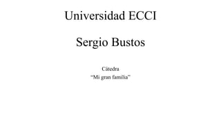 Universidad ECCI
Sergio Bustos
Cátedra
“Mi gran familia”
 