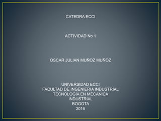 CATEDRA ECCI
ACTIVIDAD No 1
OSCAR JULIAN MUÑOZ MUÑOZ
UNIVERSIDAD ECCI
FACULTAD DE INGENIERIA INDUSTRIAL
TECNOLOGÍA EN MÉCANICA
INDUSTRIAL
BOGOTA
2016
 
