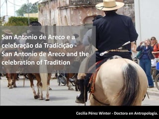 San Antonio de Areco e a
celebração da Tradicição -
San Antonio de Areco and the
celebration of Tradition
Cecilia Pérez Winter - Doctora en Antropología.
 