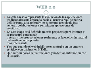 Principios y las aplicaciones Web 2.0:La web es la plataformaLa información es lo que mueve al InternetEfectos de la red movidos por una arquitectura de participación.La innovación surge de características distribuidas por desarrolladores independientes.El fin del círculo de adopción de software pues tenemos servicios en beta perpetuo