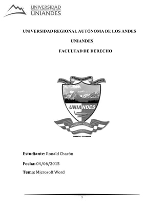1
UNIVERSIDAD REGIONAL AUTÓNOMA DE LOS ANDES
UNIANDES
FACULTAD DE DERECHO
Estudiante: Ronald Chacón
Fecha: 04/06/2015
Tema: Microsoft Word
 