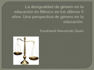 La desigualdad de género en la educación en México en los últimos 5 años. Una perspectiva de género en la educación.Yosahandi Navarrete Quan 