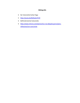 Bibliografía
 Ser Consciente Carlos fraga
 https://youtu.be/Btd5wdv7CY0
 Definición de Ser Consciente
 https://www.milenio.com/opinion/luis-rey-delgado-garcia/para-
reflexionar/ser-consciente
 