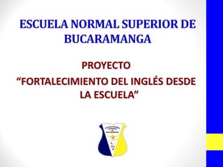 ESCUELA NORMAL SUPERIOR DE BUCARAMANGAPROYECTO“FORTALECIMIENTO DEL INGLÉS DESDE LA ESCUELA”  