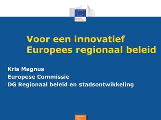 Voor een innovatief
Europees regionaal beleid
Kris Magnus
Europese Commissie
DG Regionaal beleid en stadsontwikkeling

Regional
Regional
Policy
Policy

 