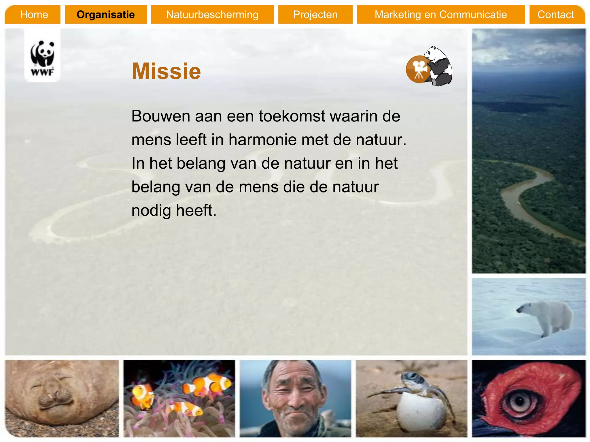 Home   Organisatie   Natuurbescherming   Projecten   Marketing en Communicatie   Contact




                 Missie
                 Bouwen aan een toekomst waarin de
                 mens leeft in harmonie met de natuur.
                 In het belang van de natuur en in het
                 belang van de mens die de natuur
                 nodig heeft.
 