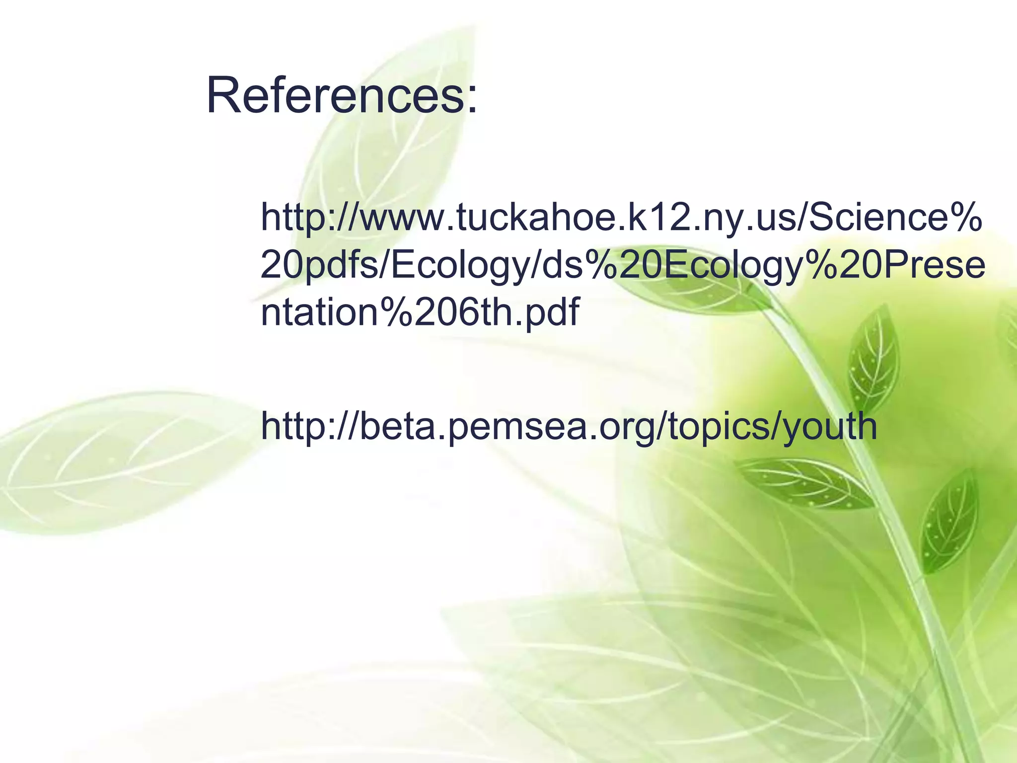 References:

  http://www.tuckahoe.k12.ny.us/Science%
  20pdfs/Ecology/ds%20Ecology%20Prese
  ntation%206th.pdf

  http://beta.pemsea.org/topics/youth
 