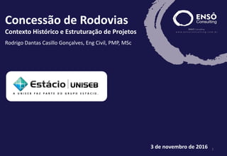 www.ensoconsulting.com.br
3 de novembro de 2016 1
Concessão de Rodovias
Contexto Histórico e Estruturação de Projetos
Rodrigo Dantas Casillo Gonçalves, Eng Civil, PMP, MSc
 