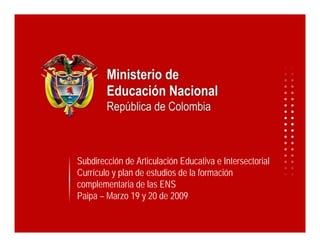 Subdirección de Articulación Educativa e Intersectorial
Currículo y plan de estudios de la formación
complementaria de las ENS
Paipa – Marzo 19 y 20 de 2009
 