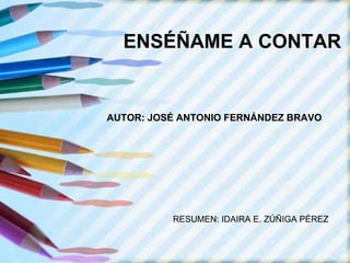 ENSÉÑAME A CONTAR AUTOR: JOSÉ ANTONIO FERNÁNDEZ BRAVO RESUMEN: IDAIRA E. ZÚÑIGA PÉREZ 
